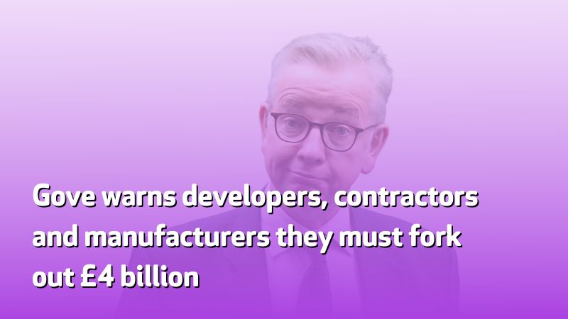 Gove warns developers, contractors and manufacturers they must fork out £4 billion